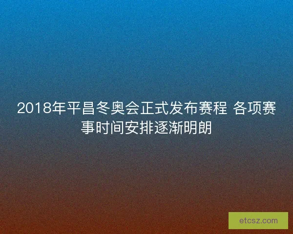 2018年平昌冬奥会正式发布赛程 各项赛事时间安排逐渐明朗