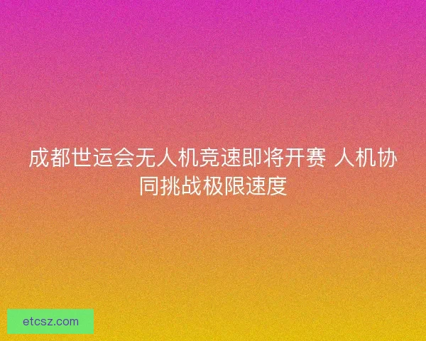 成都世运会无人机竞速即将开赛 人机协同挑战极限速度