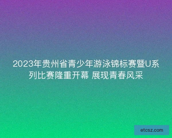 2023年贵州省青少年游泳锦标赛暨U系列比赛隆重开幕 展现青春风采