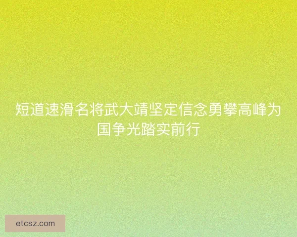短道速滑名将武大靖坚定信念勇攀高峰为国争光踏实前行