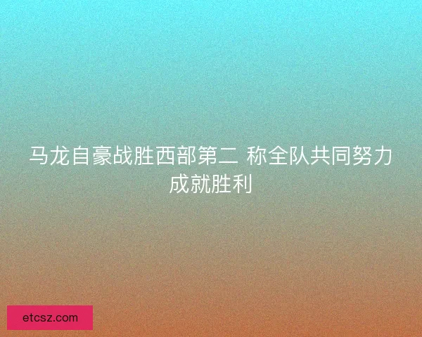 马龙自豪战胜西部第二 称全队共同努力成就胜利
