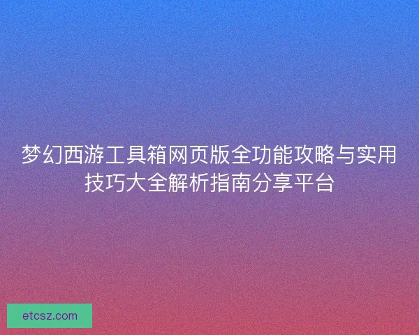 梦幻西游工具箱网页版全功能攻略与实用技巧大全解析指南分享平台