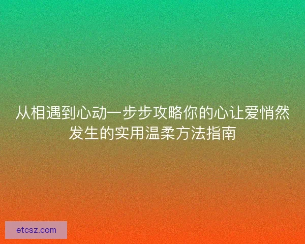 从相遇到心动一步步攻略你的心让爱悄然发生的实用温柔方法指南