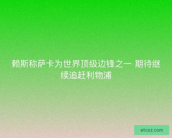 赖斯称萨卡为世界顶级边锋之一 期待继续追赶利物浦