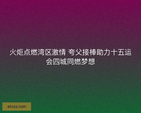 火炬点燃湾区激情 夸父接棒助力十五运会四城同燃梦想