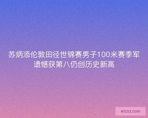 苏炳添伦敦田径世锦赛男子100米赛季军遗憾获第八仍创历史新高