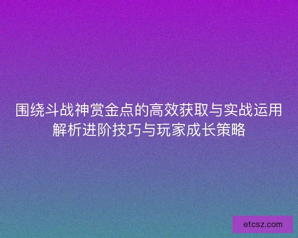 围绕斗战神赏金点的高效获取与实战运用解析进阶技巧与玩家成长策略